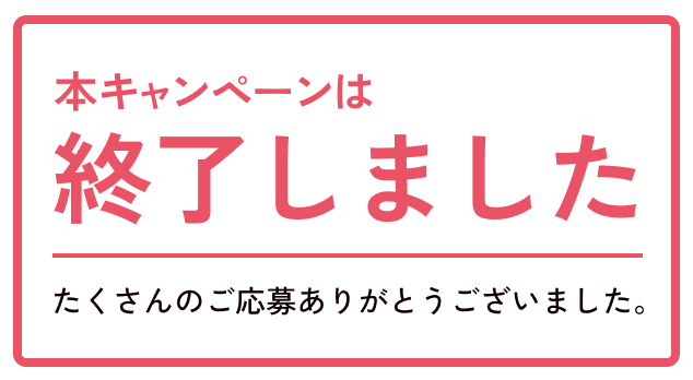 本キャンペーンは終了しました たくさんのご応募ありがとうございました。